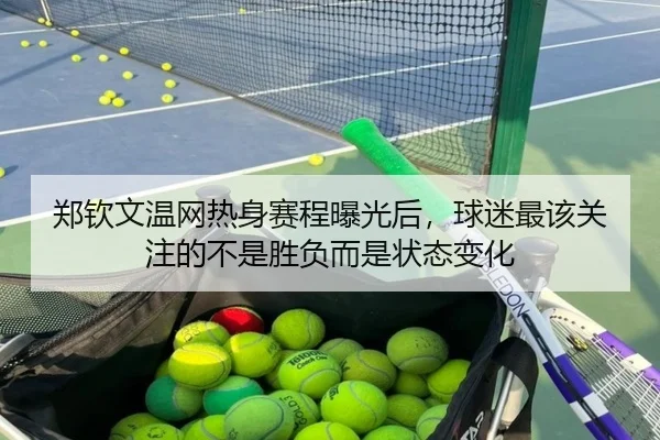 郑钦文温网热身赛程曝光后，球迷最该关注的不是胜负而是状态变化